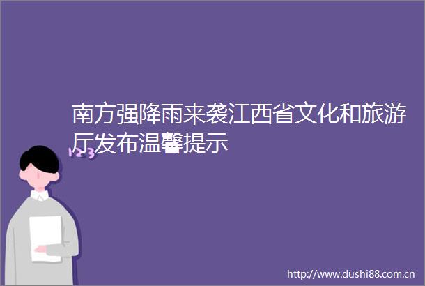 南方强降雨来袭江西省文化和旅游厅发布温馨提示