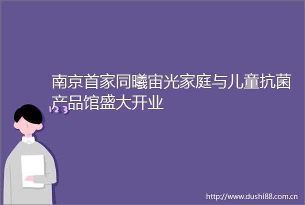 南京首家同曦宙光家庭与儿童抗菌产品馆盛大开业