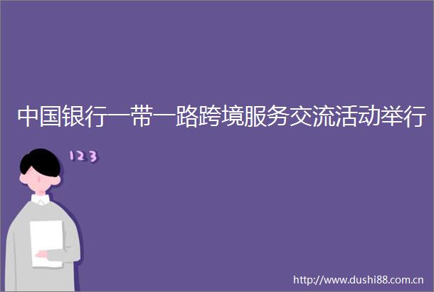银行一带一路跨境服务交流活动举行