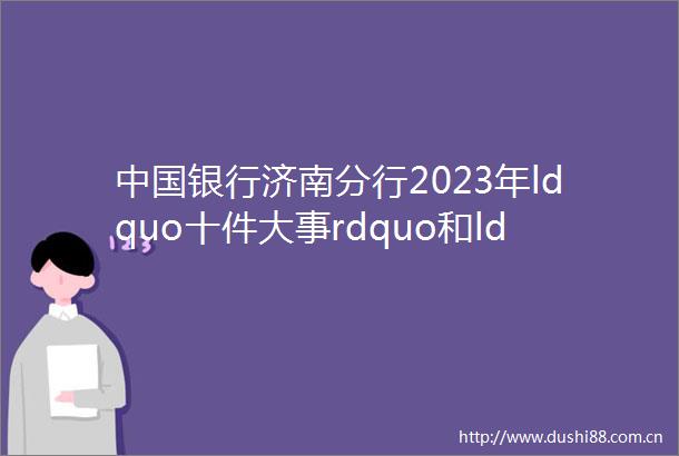 银行济南分行2023年ldquo十件大事rdquo和ldquo十大创新工作rdquo开始投票啦