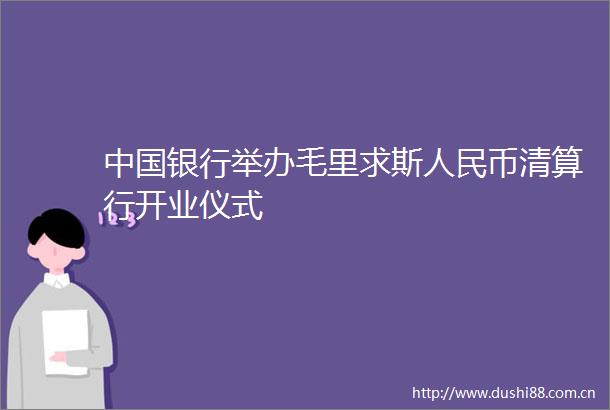银行举办毛里求斯币清算行开业仪式