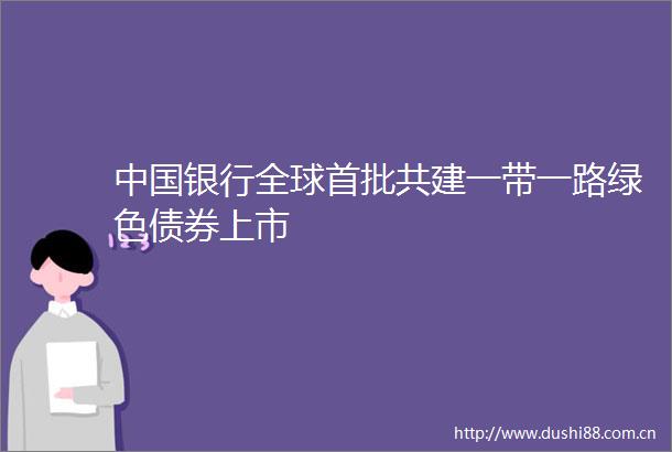 银行全球首批共建一带一路绿色债券上市