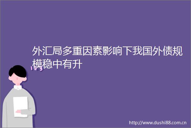 外汇局多重因素影响下我国外债规模稳中有升