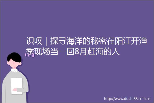 识叹｜探寻海洋的秘密在阳江开渔季现场当一回8月赶海的人