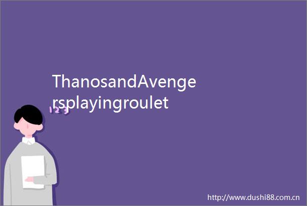 ThanosandAvengersplayingroulette