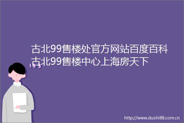古北99售楼处官方网站百度百科古北99售楼中心上海房天下