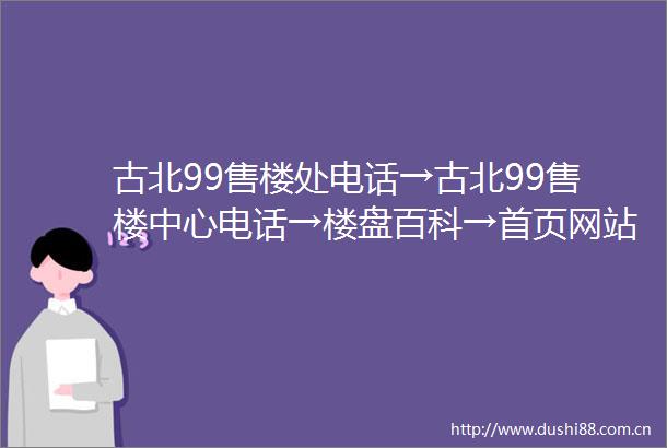 古北99售楼处电话→古北99售楼中心电话→楼盘百科→首页网站