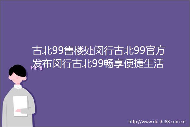 古北99售楼处闵行古北99官方发布闵行古北99畅享便捷生活