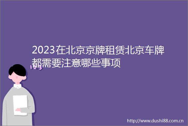 2023在北京京牌租赁北京车牌都需要注意哪些事项