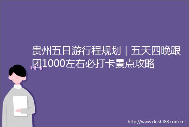 贵州五日游行程规划｜五天四晚跟团1000左右必打卡景点攻略