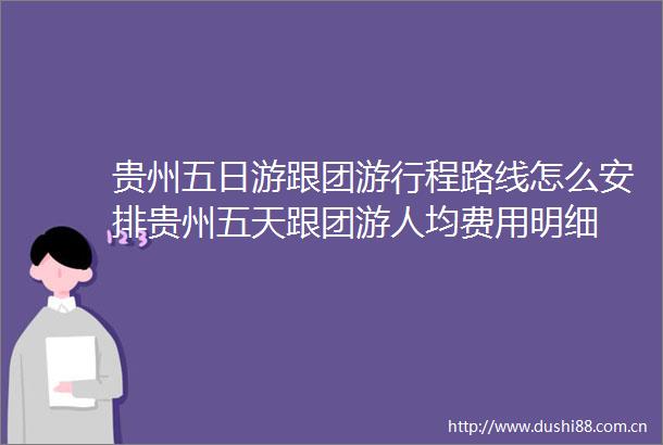 贵州五日游跟团游行程路线怎么安排贵州五天跟团游人均费用明细