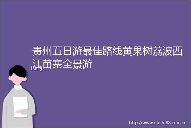 贵州五日游最佳路线黄果树荔波西江苗寨全景游