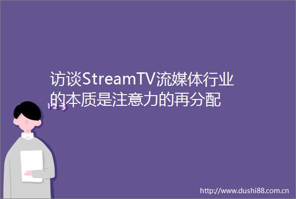 访谈StreamTV流媒体行业的本质是注意力的再分配
