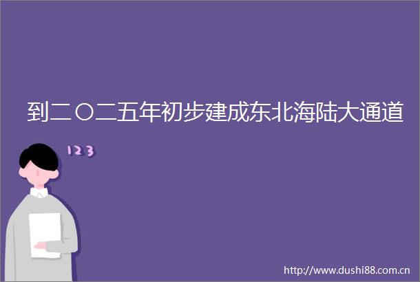 到二〇二五年初步建成东北海陆大通道