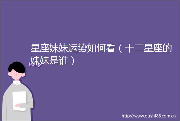 星座妹妹运势如何看（十二星座的妹妹是谁）