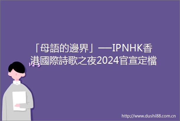「母語的邊界」──IPNHK香港國際詩歌之夜2024官宣定檔