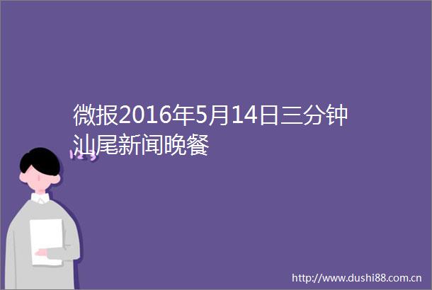 微报2016年5月14日三分钟汕尾新闻晚餐