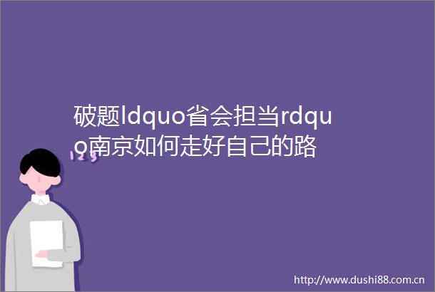 破题ldquo省会担当rdquo南京如何走好自己的路