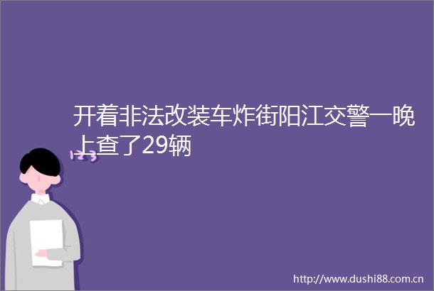 开着改装车炸街阳江一晚上查了29辆