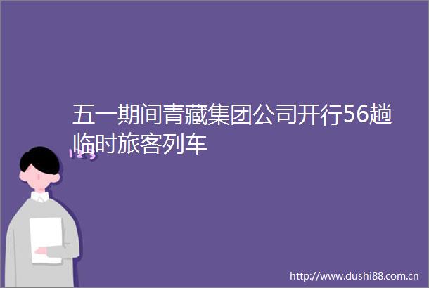 五一期间青藏集团公司开行56趟临时旅客列车