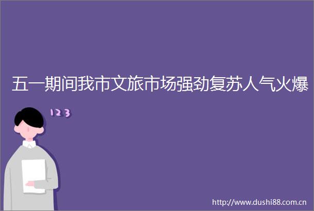 五一期间我市文旅市场强劲复苏人气火爆