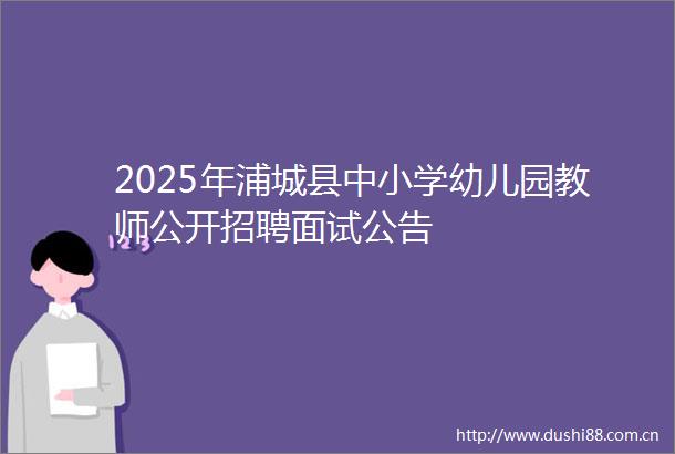 2025年浦城县中小学幼儿园教师公开招聘面试公告