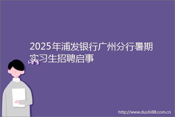 2025年浦发银行广州分行暑期实习生招聘启事