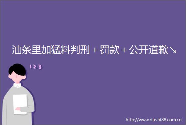 油条里加猛料判刑＋罚款＋公开道歉↘