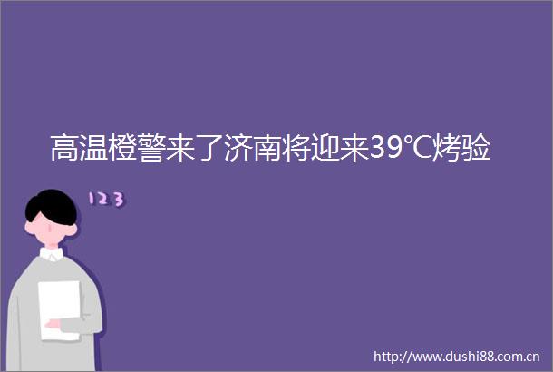 高温橙警来了济南将迎来39℃烤验