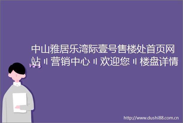 中山雅居乐湾际壹号售楼处首页网站〢营销中心〢欢迎您〢楼盘详情→户型图→备案价→学校售楼中心