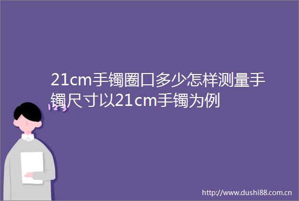 21cm手镯圈口多少怎样测量手镯尺寸以21cm手镯为例