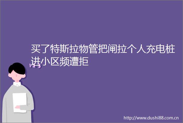 买了特斯拉物管把闸拉个人充电桩进小区频遭拒