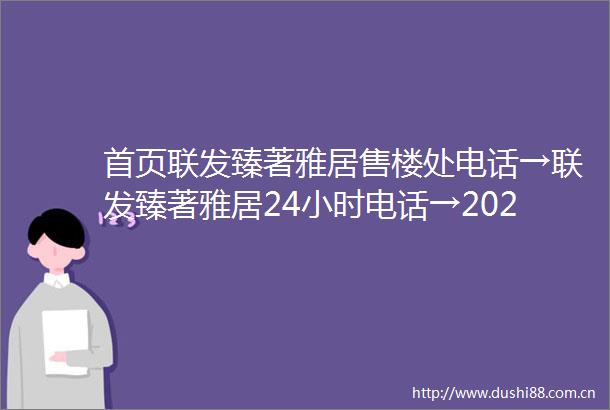 首页联发臻著雅居售楼处电话→联发臻著雅居24小时电话→2025最新房价→楼盘百科详情→售楼处更新发布售楼处中心20250624