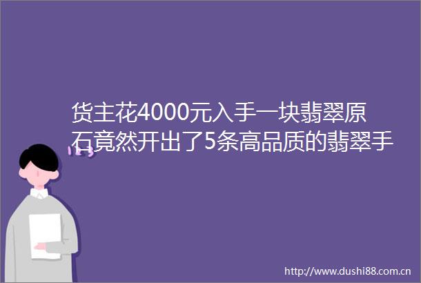 货主花4000元入手一块翡翠原石竟然开出了5条高品质的翡翠手镯怎么做到的