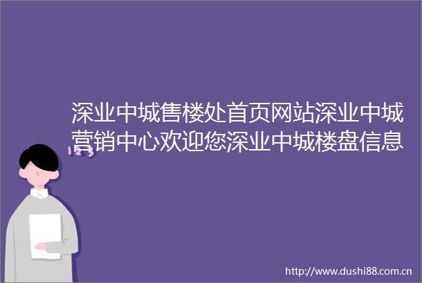 深业中城售楼处首页网站深业中城营销中心欢迎您深业中城楼盘信息最新价格户型图容积率售楼处发布