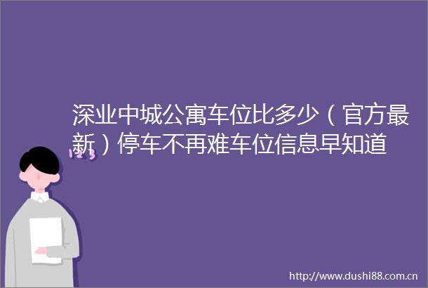 深业中城公寓车位比多少（官方最新）停车不再难车位信息早知道