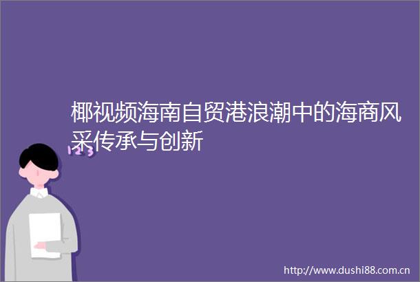 椰视频海南自贸港浪潮中的海商风采传承与创新