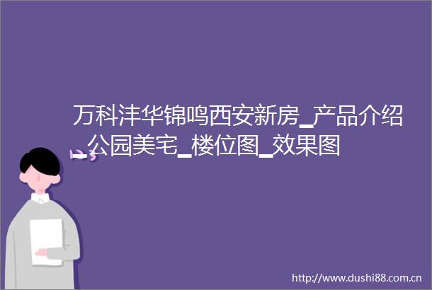 万科沣华锦鸣西安新房▁产品介绍▁公园美宅▁楼位图▁效果图