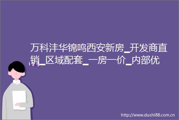 万科沣华锦鸣西安新房▁开发商直销▁区域配套▁一房一价▁内部优惠