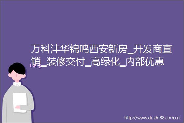 万科沣华锦鸣西安新房▁开发商直销▁装修交付▁高绿化▁内部优惠