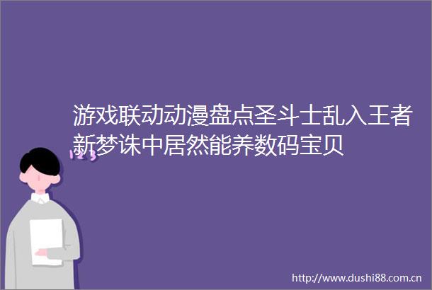 游戏联动动漫盘点圣斗士乱入王者新梦诛中居然能养数码宝贝