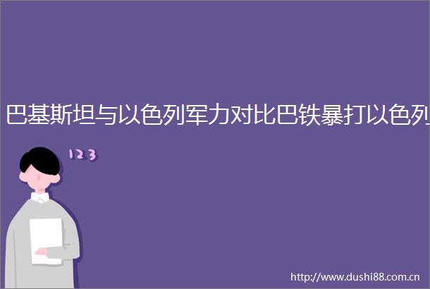 巴基斯坦与以色列军力对比巴铁暴打以色列