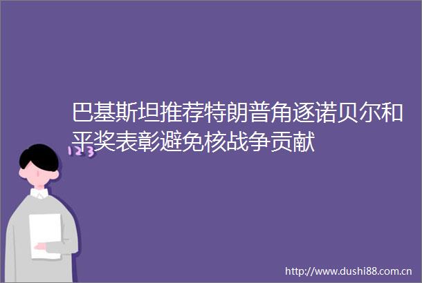巴基斯坦推荐特朗普角逐诺贝尔和平奖表彰避免核战争贡献