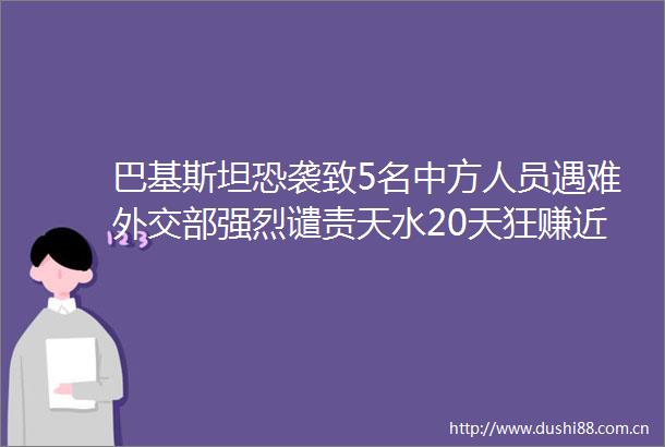 巴基斯坦恐袭致5名中方人员遇难外交部强烈谴责天水20天狂赚近14亿南通禁止制造销售冥币41国足赢了早报