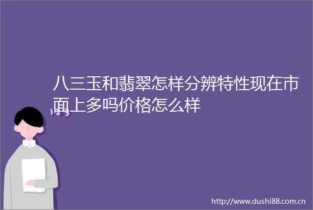 八三玉和翡翠怎样分辨特性现在市面上多吗价格怎么样