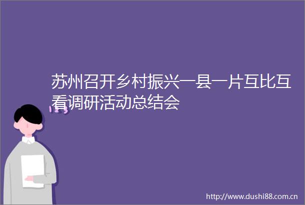 苏州召开乡村振兴一县一片互比互看调研活动总结会