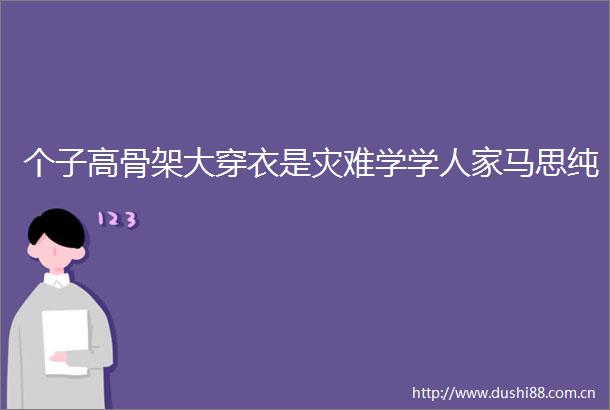 个子高骨架大穿衣是灾难学学人家马思纯