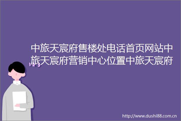 中旅天宸府售楼处电话首页网站中旅天宸府营销中心位置中旅天宸府欢迎您楼盘详情最新价格户型图容积率售楼处