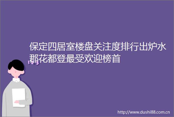 保定四居室楼盘关注度排行出炉水郡花都登最受欢迎榜首