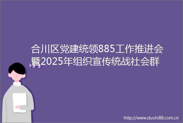 合川区党建统领885工作推进会暨2025年组织宣传统战社会群团工作会议召开VA0